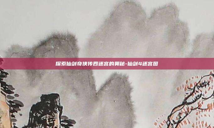 探索仙剑奇侠传四迷宫的奥秘-仙剑4迷宫图