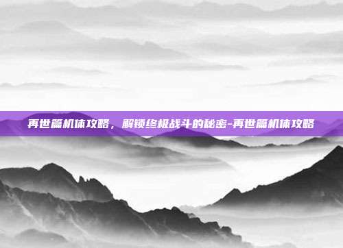 再世篇机体攻略,解锁终极战斗的秘密-再世篇机体攻略
