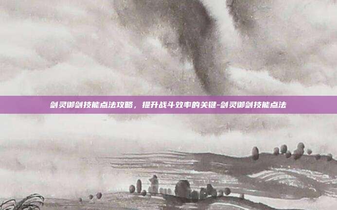 剑灵御剑技能点法攻略,提升战斗效率的关键-剑灵御剑技能点法