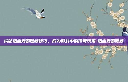 揭秘热血无赖隐藏技巧,成为游戏中的传奇玩家-热血无赖隐藏