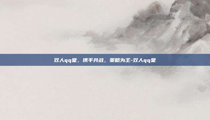 双人qq堂,携手共战,策略为王-双人qq堂
