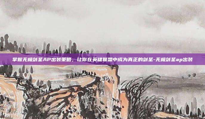 掌握无极剑圣AP出装策略,让你在英雄联盟中成为真正的剑圣-无极剑圣ap出装