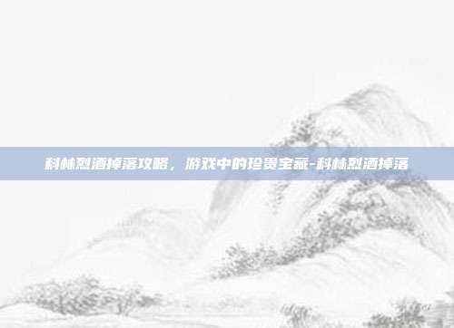 科林烈酒掉落攻略,游戏中的珍贵宝藏-科林烈酒掉落