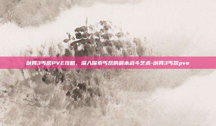 剑网3丐帮PVE攻略,深入探索丐帮的副本战斗艺术-剑网3丐帮pve