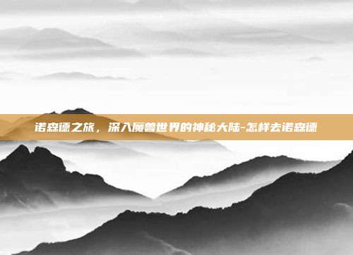 诺森德之旅,深入魔兽世界的神秘大陆-怎样去诺森德