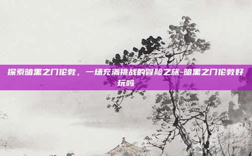 探索暗黑之门伦敦,一场充满挑战的冒险之旅-暗黑之门伦敦好玩吗