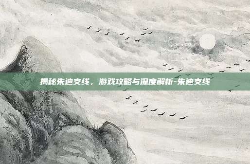 揭秘朱迪支线,游戏攻略与深度解析-朱迪支线
