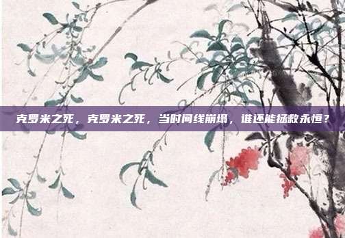 克罗米之死,克罗米之死,当时间线崩塌,谁还能拯救永恒?