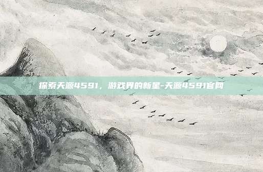 探索天源4591,游戏界的新星-天源4591官网