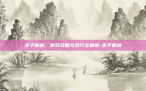 溪子解说,游戏攻略与技巧全解析-溪子解说