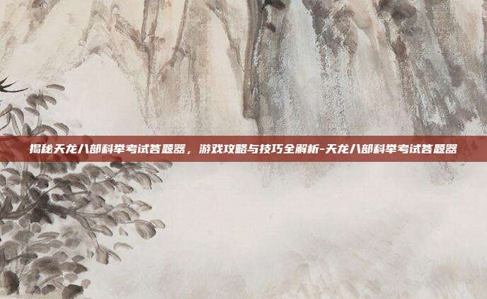 揭秘天龙八部科举考试答题器,游戏攻略与技巧全解析-天龙八部科举考试答题器