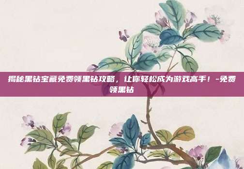 揭秘黑钻宝藏免费领黑钻攻略,让你轻松成为游戏高手!-免费领黑钻