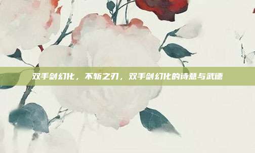 双手剑幻化,不斩之刃,双手剑幻化的诗意与武德