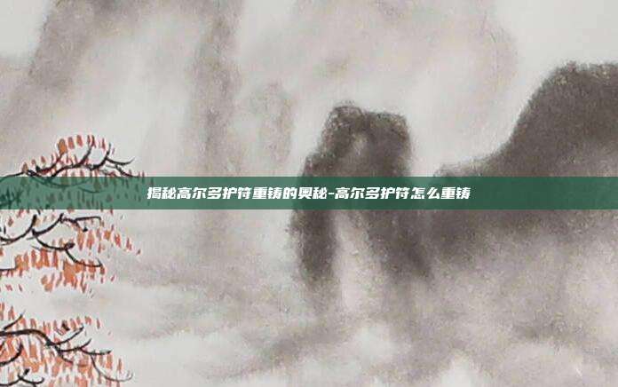 揭秘高尔多护符重铸的奥秘-高尔多护符怎么重铸