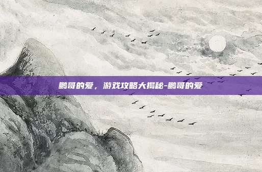鹏哥的爱,游戏攻略大揭秘-鹏哥的爱