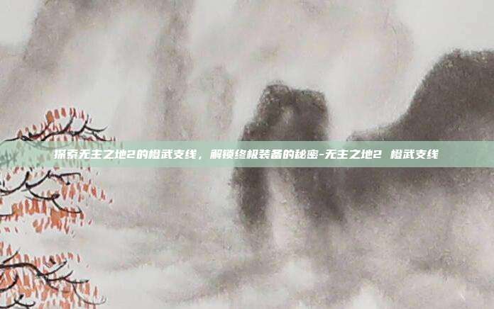 探索无主之地2的橙武支线,解锁终极装备的秘密-无主之地2 橙武支线