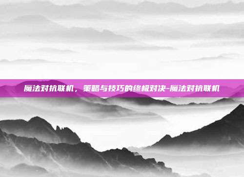 魔法对抗联机,策略与技巧的终极对决-魔法对抗联机