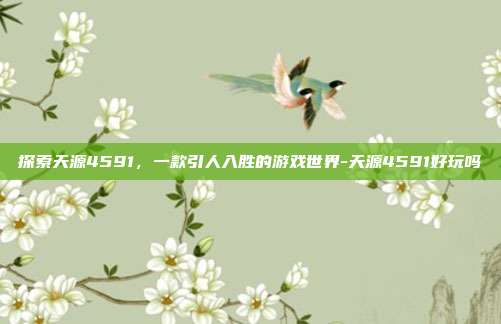 探索天源4591,一款引人入胜的游戏世界-天源4591好玩吗