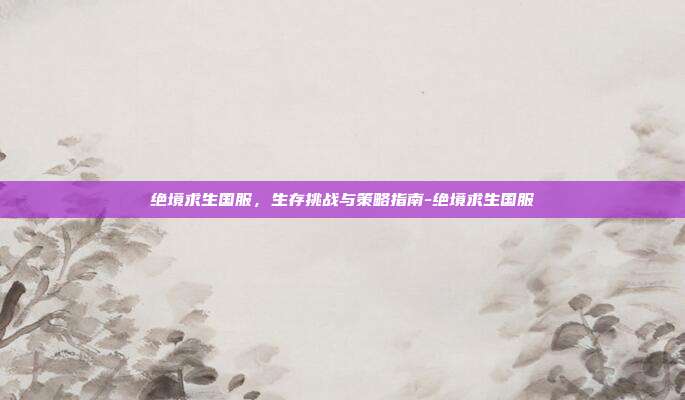 绝境求生国服,生存挑战与策略指南-绝境求生国服