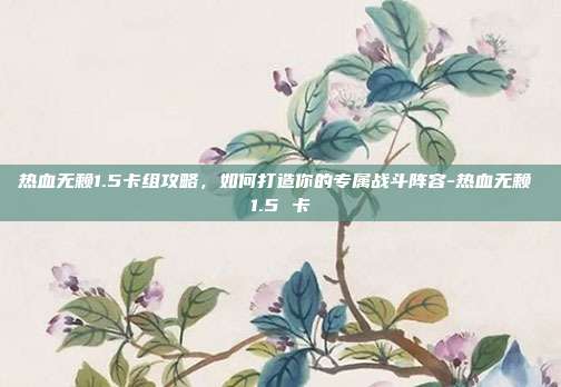 热血无赖1.5卡组攻略,如何打造你的专属战斗阵容-热血无赖 1.5 卡