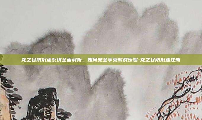 龙之谷防沉迷系统全面解析，如何安全享受游戏乐趣-龙之谷防沉迷注册