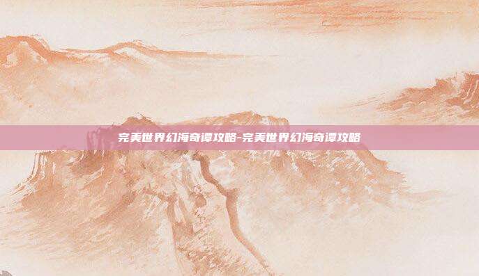 完美世界幻海奇谭攻略-完美世界幻海奇谭攻略