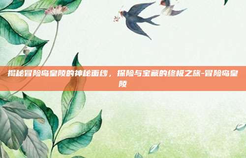 揭秘冒险岛皇陵的神秘面纱,探险与宝藏的终极之旅-冒险岛皇陵