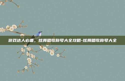 游戏达人必备,炫舞唱歌称号大全攻略-炫舞唱歌称号大全