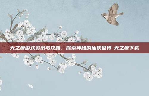 天之痕游戏资讯与攻略,探索神秘的仙侠世界-天之痕下载