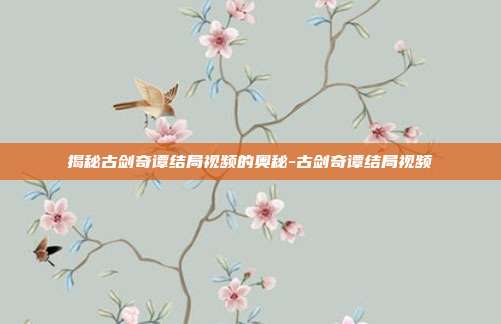 揭秘古剑奇谭结局视频的奥秘-古剑奇谭结局视频