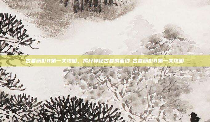 古墓丽影8第一关攻略,揭开神秘古墓的面纱-古墓丽影8第一关攻略