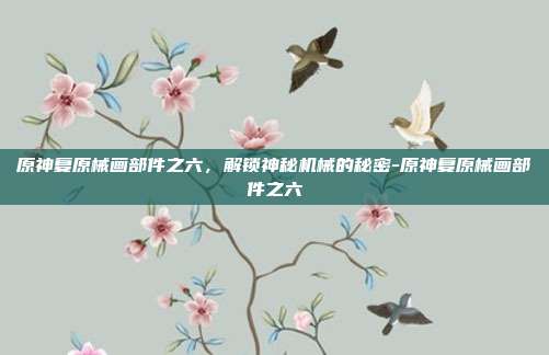 原神复原械画部件之六,解锁神秘机械的秘密-原神复原械画部件之六
