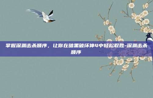 掌握深渊击杀顺序,让你在暗黑破坏神4中轻松取胜-深渊击杀顺序