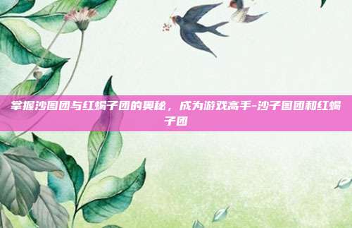 掌握沙图团与红蝎子团的奥秘,成为游戏高手-沙子图团和红蝎子团