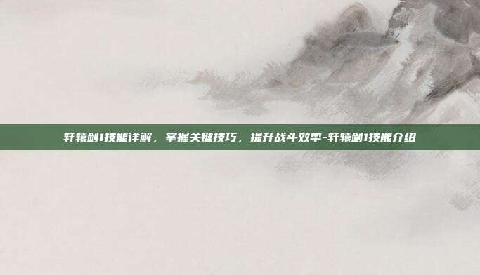 轩辕剑1技能详解,掌握关键技巧,提升战斗效率-轩辕剑1技能介绍