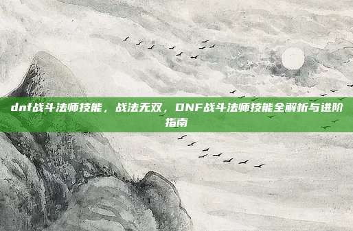 dnf战斗法师技能,战法无双,DNF战斗法师技能全解析与进阶指南