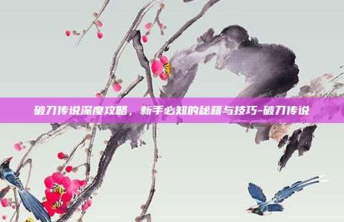 破刀传说深度攻略,新手必知的秘籍与技巧-破刀传说