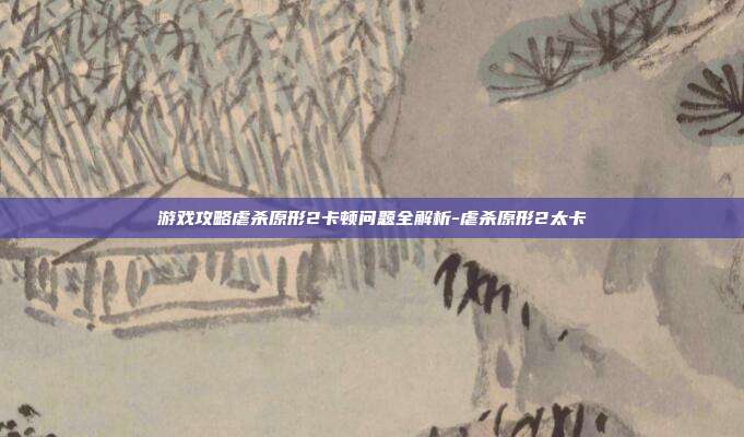 游戏攻略虐杀原形2卡顿问题全解析-虐杀原形2太卡