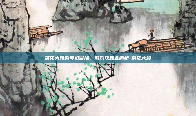 菜花大妈的奇幻冒险,游戏攻略全解析-菜花大妈