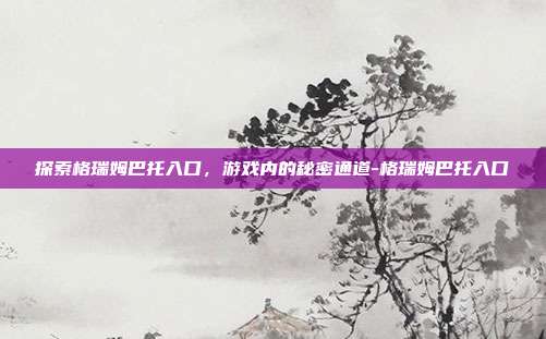 探索格瑞姆巴托入口,游戏内的秘密通道-格瑞姆巴托入口