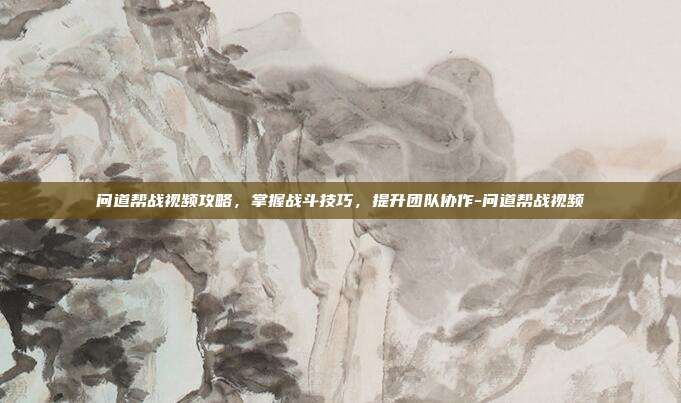 问道帮战视频攻略,掌握战斗技巧,提升团队协作-问道帮战视频