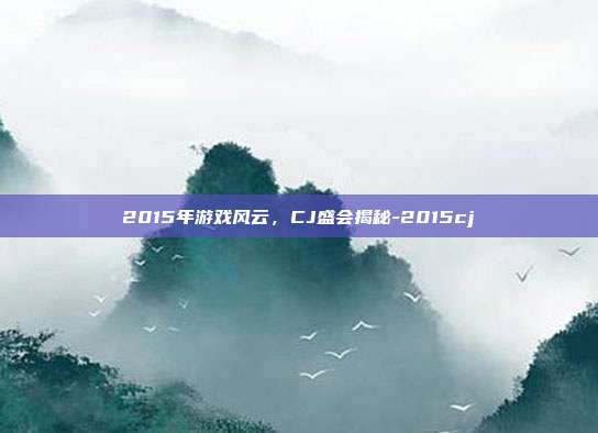 2015年游戏风云,CJ盛会揭秘-2015cj