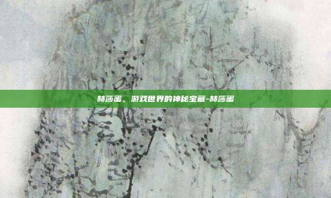 赫莎蜜,游戏世界的神秘宝藏-赫莎蜜