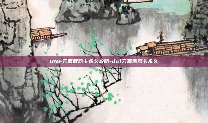 DNF云幂武器卡永久攻略-dnf云幂武器卡永久