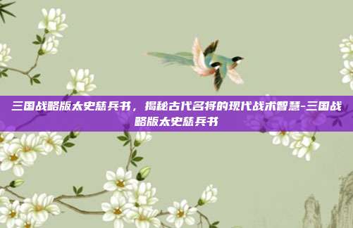 三国战略版太史慈兵书,揭秘古代名将的现代战术智慧-三国战略版太史慈兵书