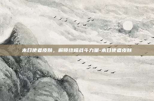 末日使者皮肤,解锁终极战斗力量-末日使者皮肤