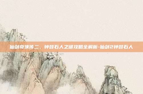仙剑奇侠传二,钟鼓石人之谜攻略全解析-仙剑2钟鼓石人