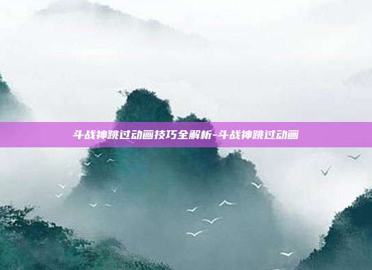 斗战神跳过动画技巧全解析-斗战神跳过动画