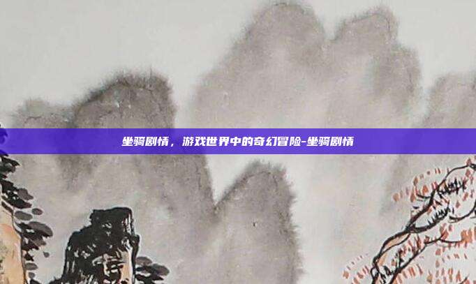 坐骑剧情,游戏世界中的奇幻冒险-坐骑剧情