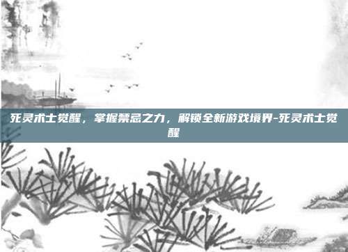 死灵术士觉醒,掌握禁忌之力,解锁全新游戏境界-死灵术士觉醒